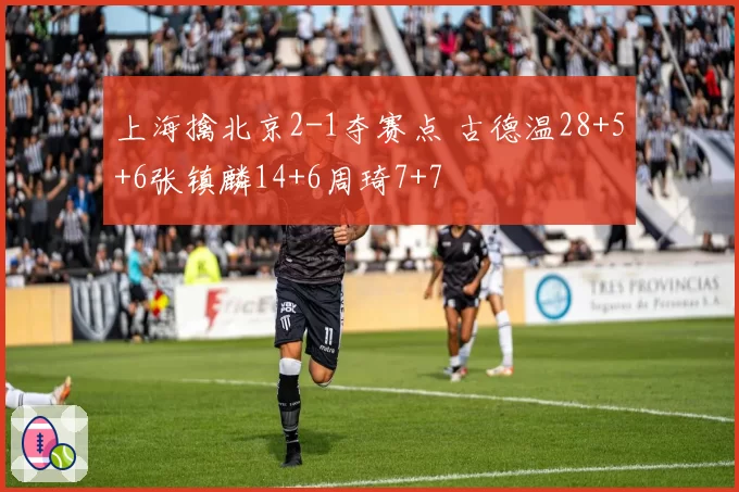上海擒北京2-1夺赛点 古德温28+5+6张镇麟14+6周琦7+7