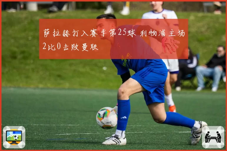 萨拉赫打入赛季第25球 利物浦主场2比0击败曼联