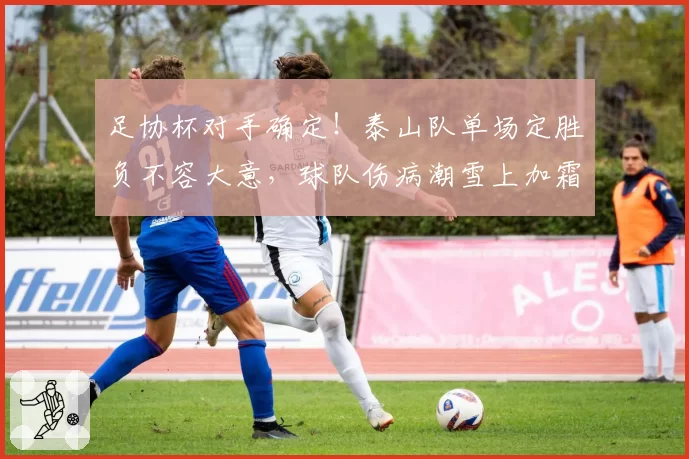 足协杯对手确定！泰山队单场定胜负不容大意，球队伤病潮雪上加霜