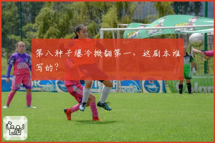 第八种子爆冷掀翻第一，这剧本谁写的？