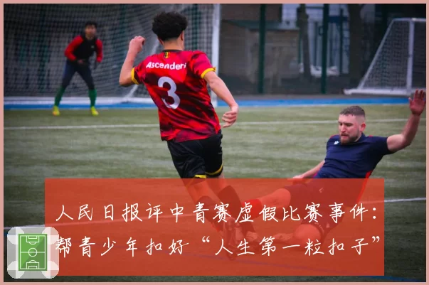 人民日报评中青赛虚假比赛事件：帮青少年扣好“人生第一粒扣子”至关重要，确保公平竞赛，根子上要杜绝相关从业者的功利思想、锦标主义
