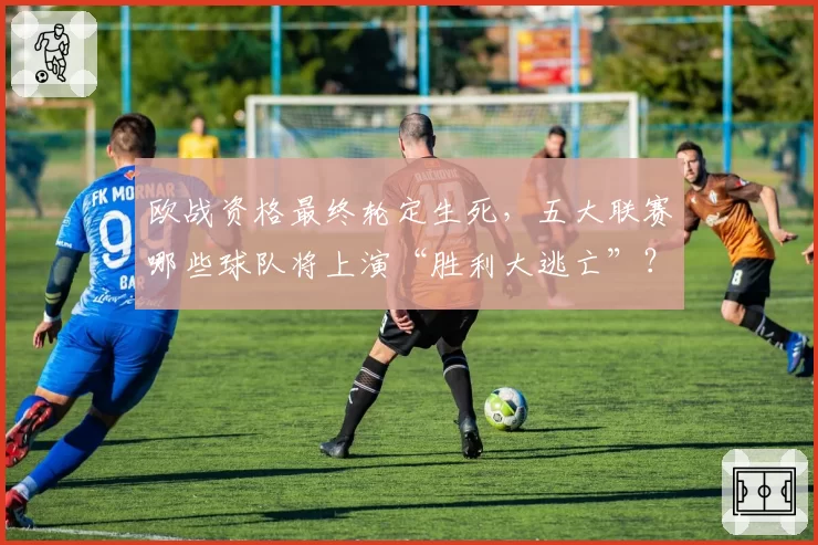 欧战资格最终轮定生死，五大联赛哪些球队将上演“胜利大逃亡”？