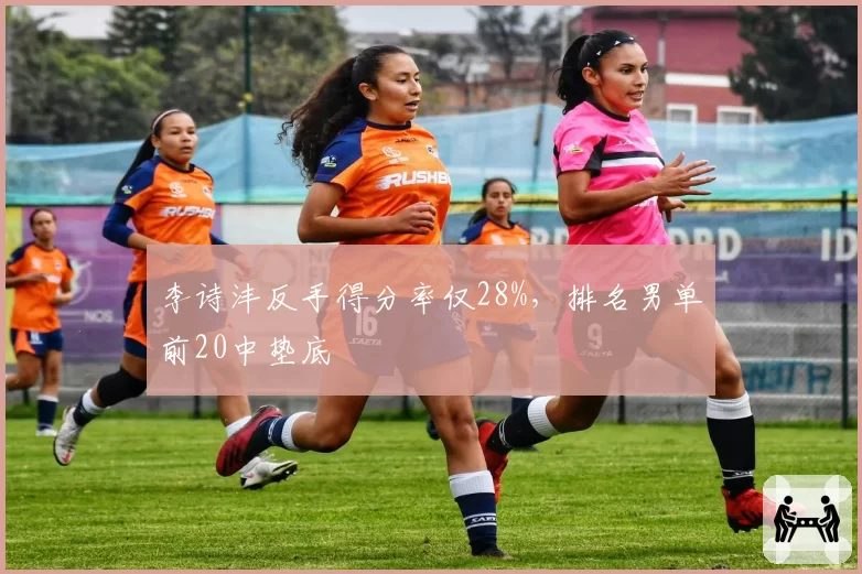 李诗沣反手得分率仅28%，排名男单前20中垫底