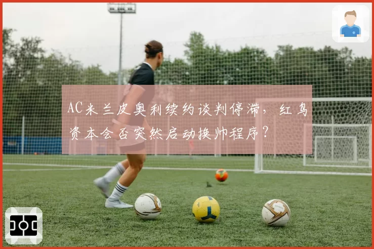 AC米兰皮奥利续约谈判停滞,红鸟资本会否突然启动换帅程序?