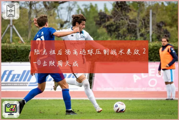 陆光祖后场高远球压制战术奏效 2-0击败周天成