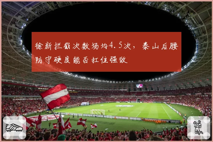 徐新拦截次数场均4.5次,泰山后腰防守硬度能否扛住强敌