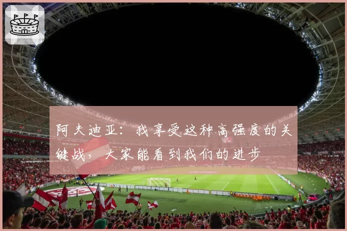 阿夫迪亚：我享受这种高强度的关键战，大家能看到我们的进步