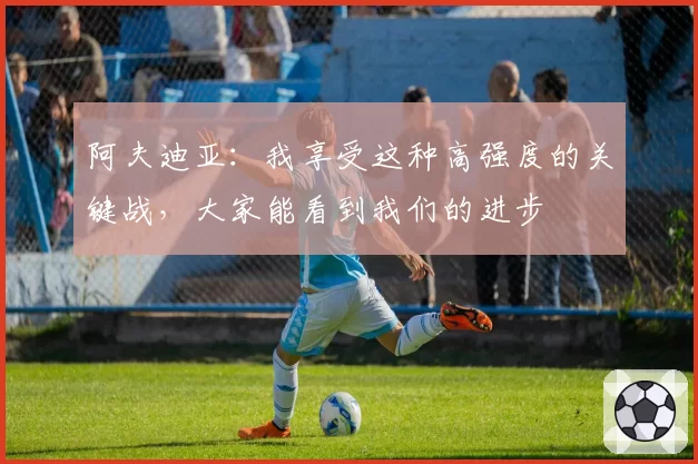 阿夫迪亚：我享受这种高强度的关键战，大家能看到我们的进步