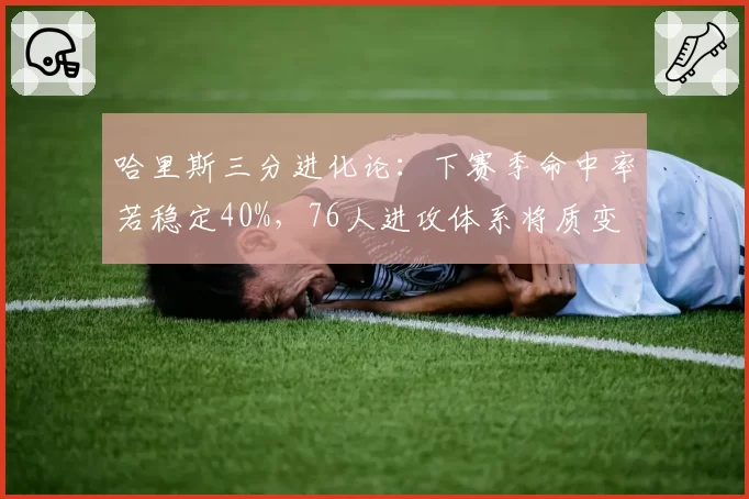 哈里斯三分进化论:下赛季命中率若稳定40%,76人进攻体系将质变