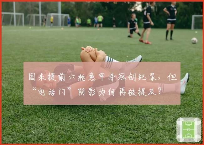 国米提前六轮意甲夺冠创纪录，但“电话门”阴影为何再被提及？