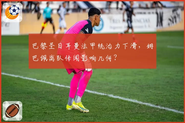 巴黎圣日耳曼法甲统治力下滑，姆巴佩离队传闻影响几何？