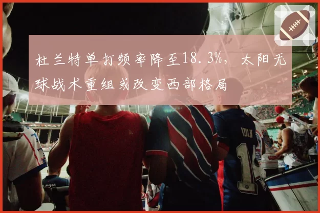 杜兰特单打频率降至18.3%,太阳无球战术重组或改变西部格局