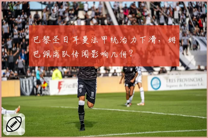 巴黎圣日耳曼法甲统治力下滑，姆巴佩离队传闻影响几何？