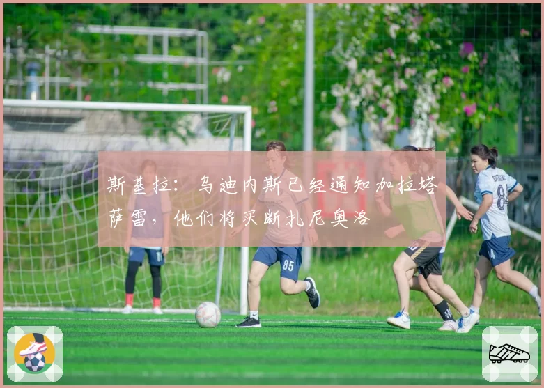斯基拉：乌迪内斯已经通知加拉塔萨雷，他们将买断扎尼奥洛