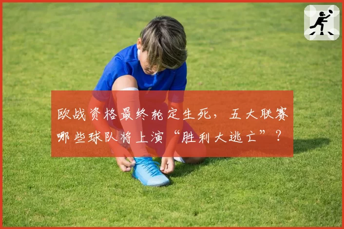 欧战资格最终轮定生死，五大联赛哪些球队将上演“胜利大逃亡”？