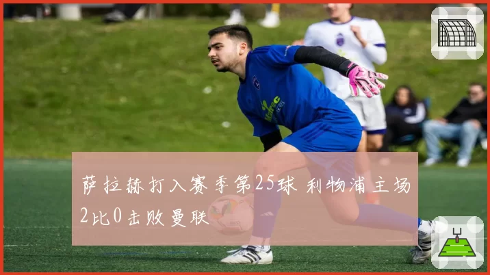 萨拉赫打入赛季第25球 利物浦主场2比0击败曼联