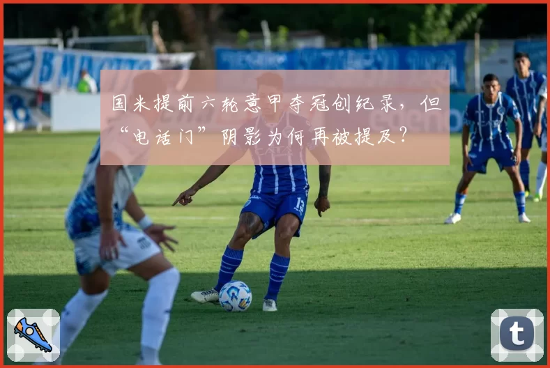 国米提前六轮意甲夺冠创纪录，但“电话门”阴影为何再被提及？