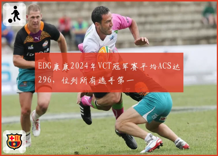 EDG康康2024年VCT冠军赛平均ACS达296，位列所有选手第一