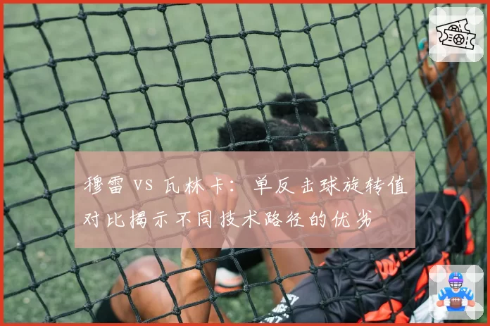 穆雷 vs 瓦林卡：单反击球旋转值对比揭示不同技术路径的优劣