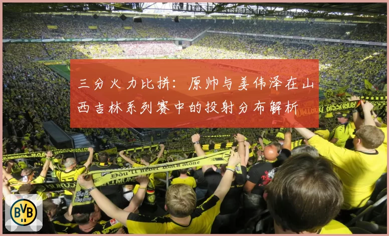 三分火力比拼：原帅与姜伟泽在山西吉林系列赛中的投射分布解析