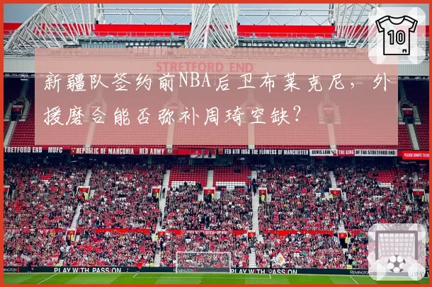 新疆队签约前NBA后卫布莱克尼，外援磨合能否弥补周琦空缺？