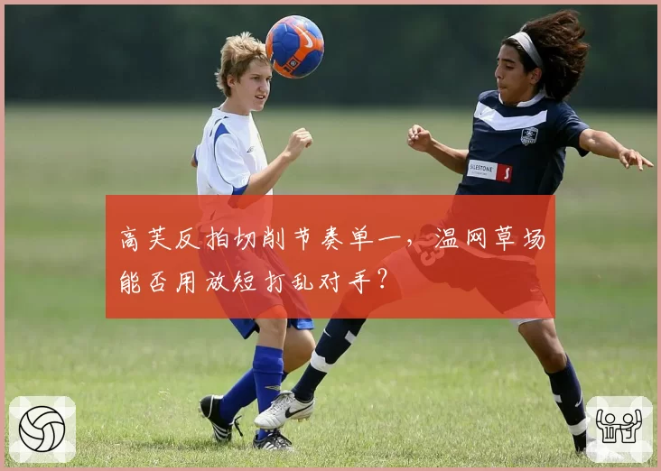 高芙反拍切削节奏单一，温网草场能否用放短打乱对手？