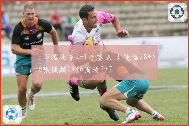 上海擒北京2-1夺赛点 古德温28+5+6张镇麟14+6周琦7+7