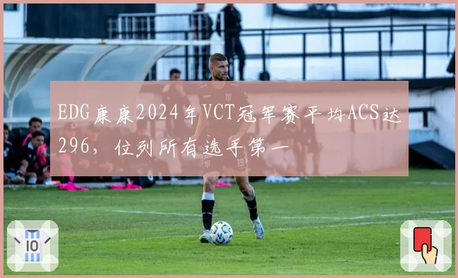EDG康康2024年VCT冠军赛平均ACS达296，位列所有选手第一