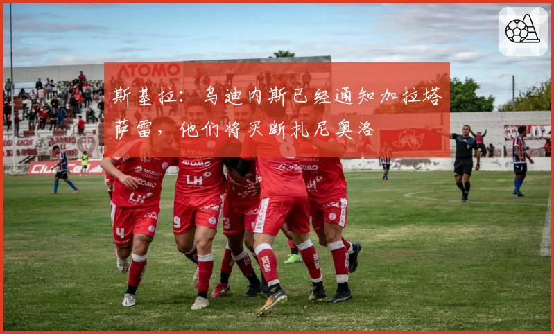 斯基拉：乌迪内斯已经通知加拉塔萨雷，他们将买断扎尼奥洛