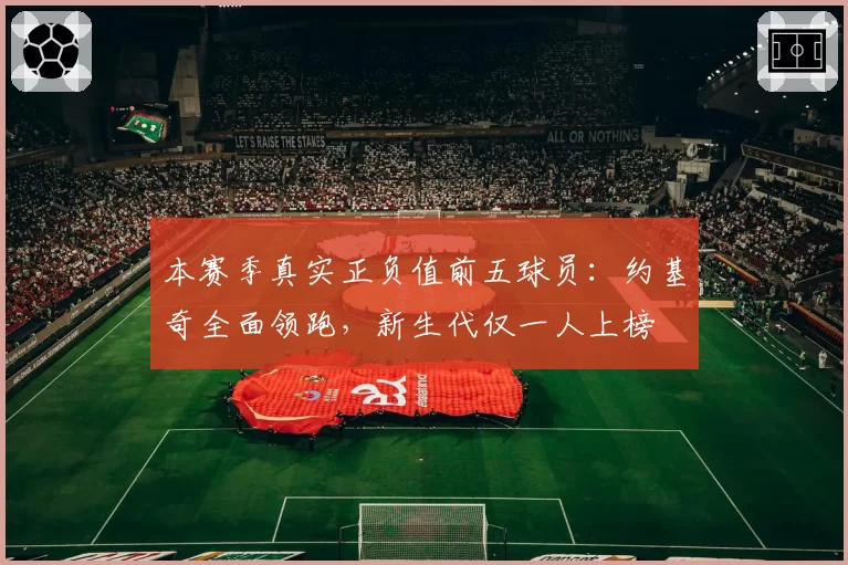 本赛季真实正负值前五球员：约基奇全面领跑，新生代仅一人上榜