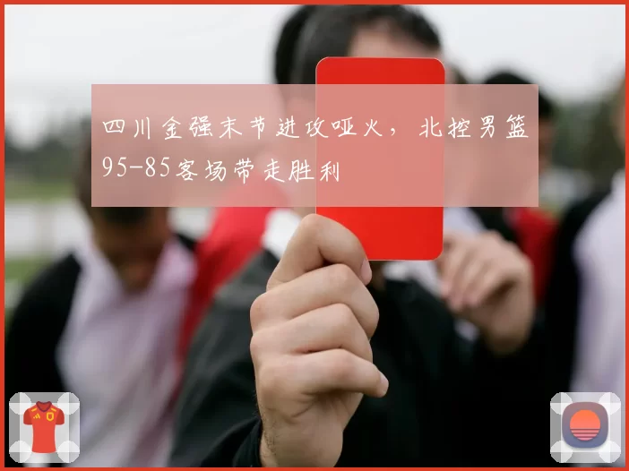 四川金强末节进攻哑火，北控男篮95-85客场带走胜利