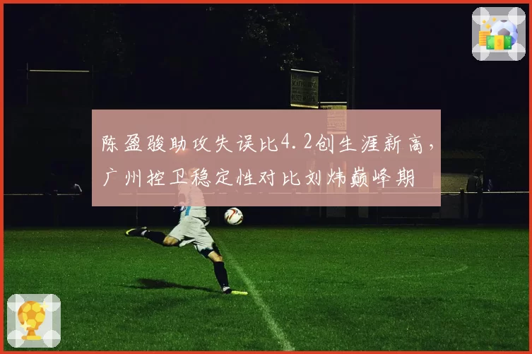 陈盈骏助攻失误比4.2创生涯新高,广州控卫稳定性对比刘炜巅峰期