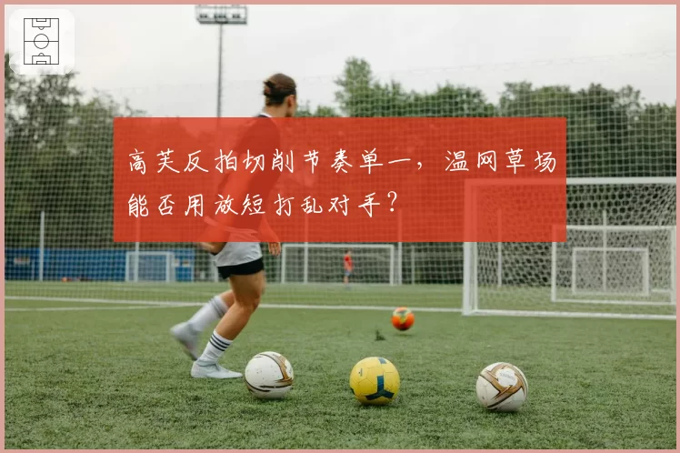 高芙反拍切削节奏单一,温网草场能否用放短打乱对手?