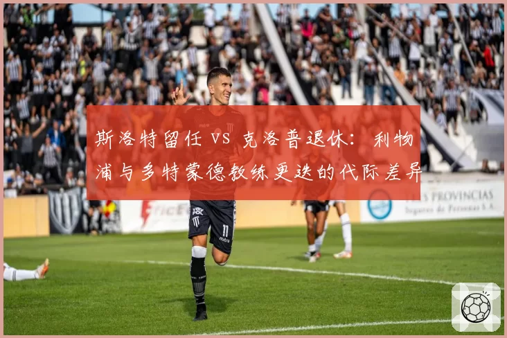斯洛特留任 vs 克洛普退休:利物浦与多特蒙德教练更迭的代际差异