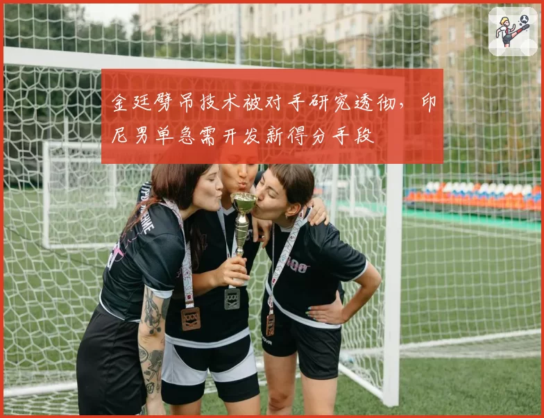 金廷劈吊技术被对手研究透彻，印尼男单急需开发新得分手段