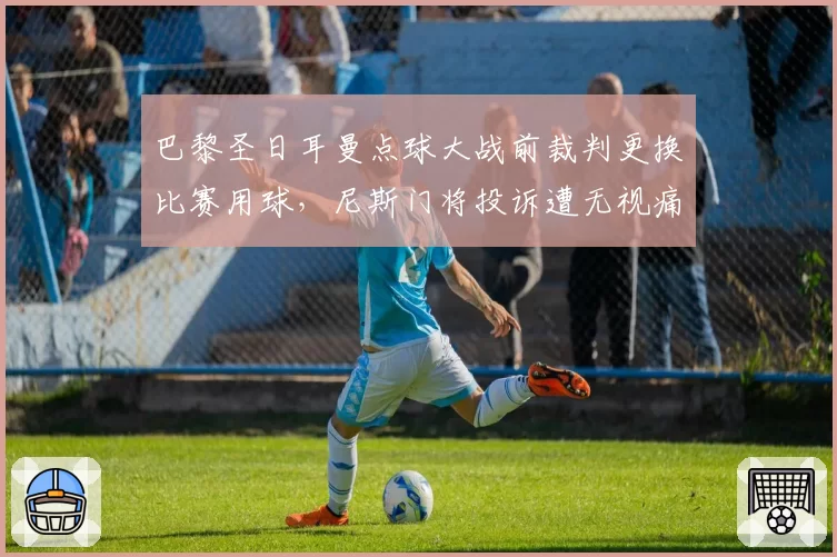 巴黎圣日耳曼点球大战前裁判更换比赛用球,尼斯门将投诉遭无视痛失法国杯
