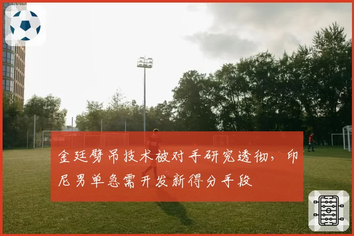 金廷劈吊技术被对手研究透彻，印尼男单急需开发新得分手段
