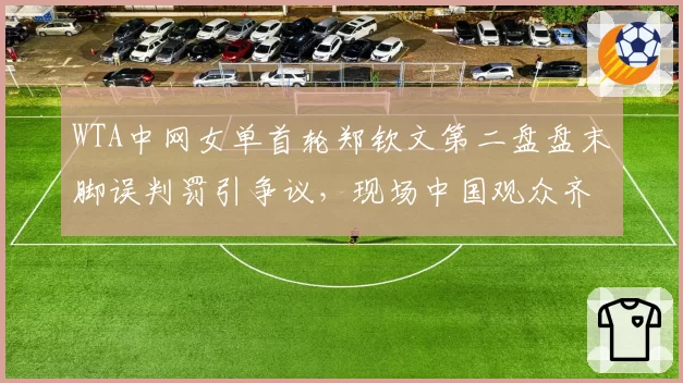 WTA中网女单首轮郑钦文第二盘盘末脚误判罚引争议，现场中国观众齐声倒彩迫使主裁暂停比赛