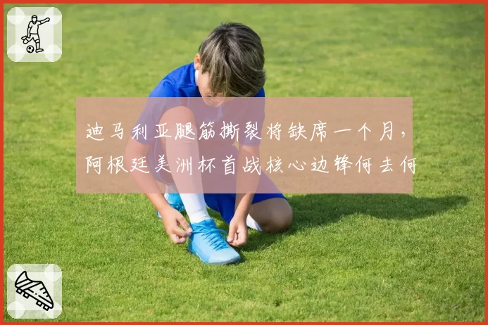 迪马利亚腿筋撕裂将缺席一个月，阿根廷美洲杯首战核心边锋何去何从？