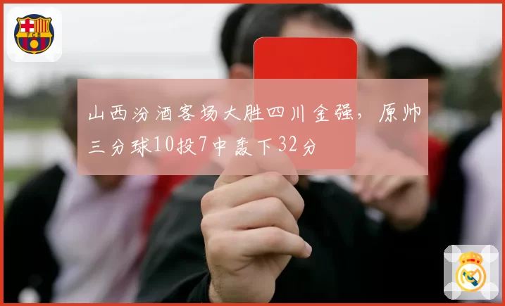 山西汾酒客场大胜四川金强，原帅三分球10投7中轰下32分