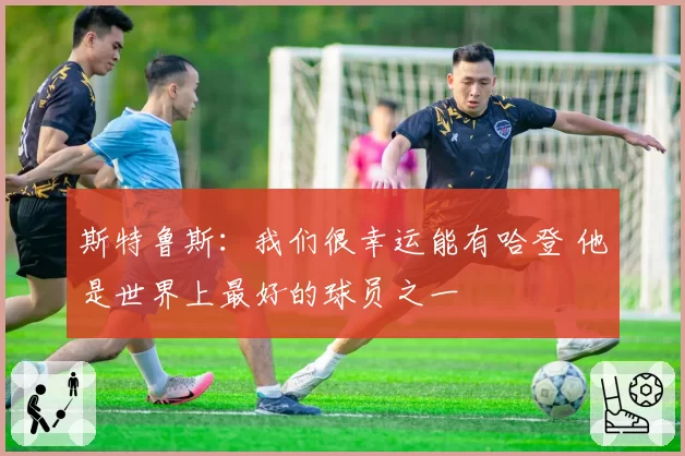 斯特鲁斯：我们很幸运能有哈登 他是世界上最好的球员之一