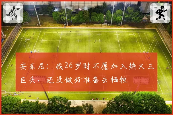 安东尼：我26岁时不愿加入热火三巨头，还没做好准备去牺牲